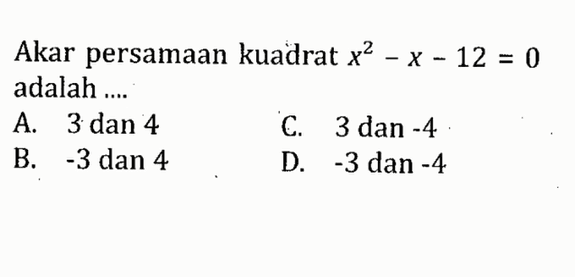 Akar persamaan kuadrat x^2 - x - 12 = 0 adalah A. 3 dan 4 C. 3 dan -4 B. -3 dan 4 D. -3 dan -4