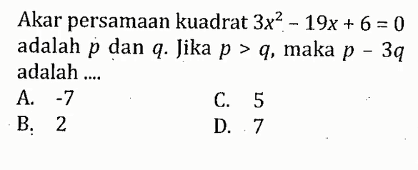 Akar persamaan kuadrat 3x^2 -19x + 6 = 0 adalah p dan q.Jika p>q, maka p - 3q adalah .... A. -7 B. 2 C. 5 E. 7