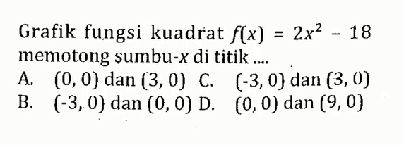 Grafik fungsi kuadrat f(x) = 2x^2 -18 memotong sumbu-x di titik.... A. (0, 0) dan (3,0) C (-3,0) dan (3,0) B. (-3,0) dan (0,0) D. (0,0) dan (9,0)