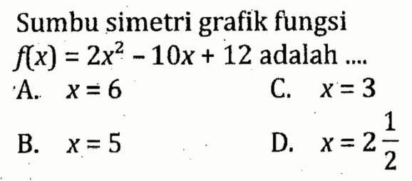 Sumbu simetri grafik fungsi f(x) = 2x^2 - 10x + 12 adalah ... A. x = 6 C. x = 3 B. x = 5 D. x = 2 1/2