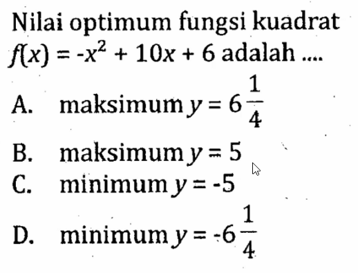 Nilai optimum fungsi kuadrat f(x) = -x^2 + 10x + 6 adalah... A. maksimum y = 6 1/4 B. maksimum y = 5 C. minimum y = -5 D. minimum y = -6 1/4