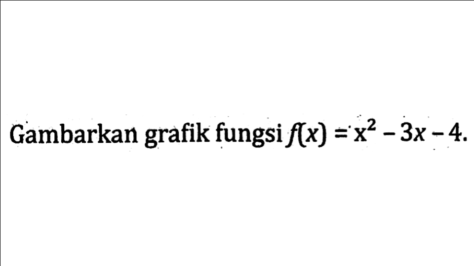 Gambarkan grafik fungsi f(x) = x^2 - 3x - 4.