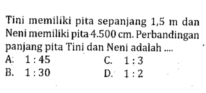 Tini memiliki pita sepanjang 1,5 m dan Neni memiliki pita 4.500 cm. Perbandingan panjang pita Tini dan Neni adalah ....