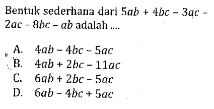 Bentuk sederhana dari 5ab + 4bc - 3ac - 2ac - 8bc - ab adalah ... A. 4ab - 4bc - 5ac B. 4ab + 2bc - 11ac C. 6ab + 2bc - 5ac D. 6ab - 4bc + 5ac