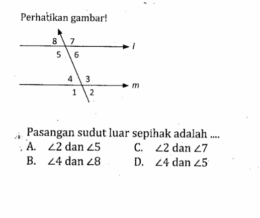 Perhatikan gambar! Pasangan sudut luar sepihak adalah .... A. sudut 2 dan sudut 5 C. sudut 2 dan sudut 7 B. sudut 4 dan sudut 8 D. sudut 4 dan sudut 5