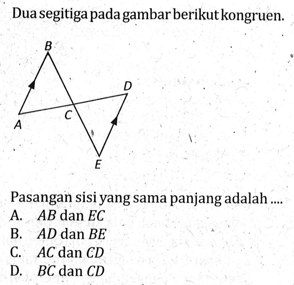 Dua segitiga pada gambar berikut kongruen.Pasangan sisi yang sama panjang adalah ....A. AB dan EC B. AD dan BE C. AC dan CD D. BC dan CD 