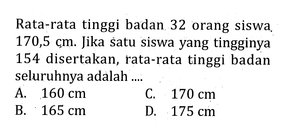 Rata-rata tinggi badan 32 orang siswa 170,5 cm. Jika satu siswa yang tingginya 154 disertakan, rata-rata tinggi badan seluruhnya adalah ....