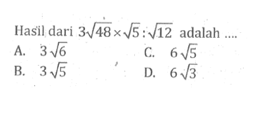 Hasil dari 3akar(48) x akar(5) : akar(12) adalah.... A. 3akar(6) C. 6akar(5) B. 3akar(5) D. 6akar(3)