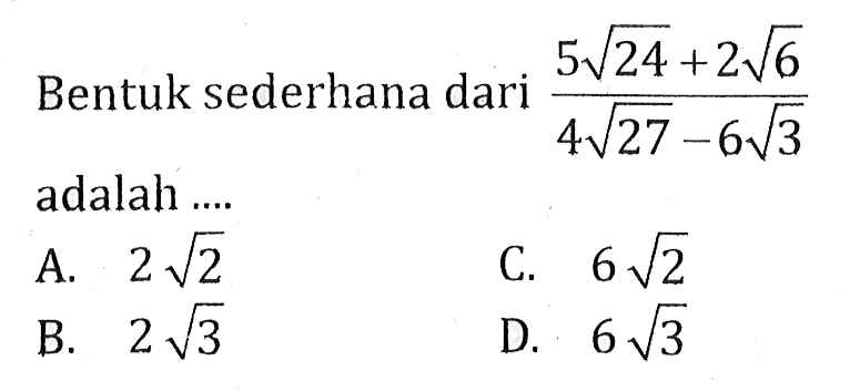 Bentuk sederahan dari ( 5 akar(24) + 2 akar(6)) / ( 4 akar(27) - 6 akar(3) adalah ... A. 2 akar(2) B. 2 akar(3) C. 6 akar(2) D. 6 akar(3)