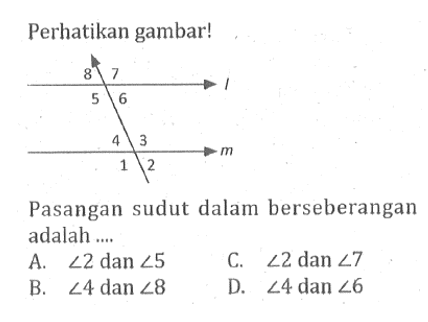 Perhatikan gambar!Pasangan sudut dalam berseberangan adalah ....A. sudut 2 dan sudut 5 
B. sudut 4 dan sudut 8 
C. sudut 2 dan sudut 7 
D. sudut 4 dan sudut 6 