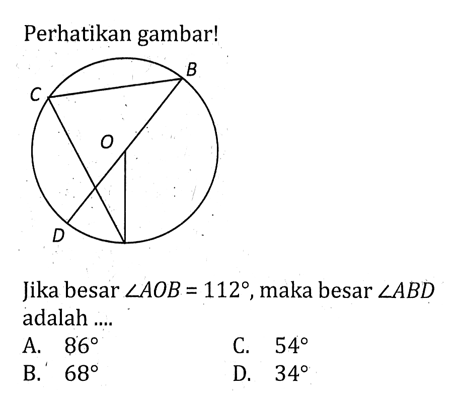 Perhatikan gambar! A B C D OJika besar sudut AOB=112, maka besar sudut ABD adalah .... A. 86 C. 54 B. 68 D. 34 