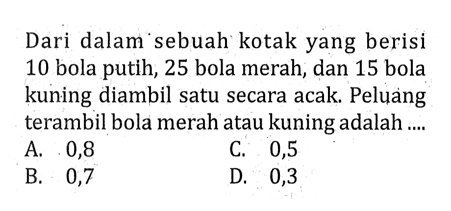 Dari dalam sebuah kotak yang berisi 10 bola putih, 25 bola merah, dan 15 bola kuning diambil satu secara acak. Peluang terambil bola merah atau kuning adalah ....