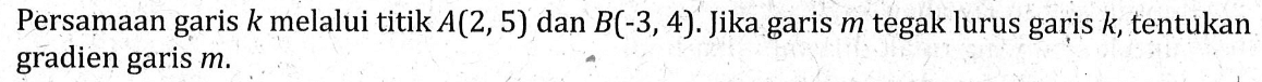 Persamaan garis k melalui titik A(2,5) dan B(-3,4). Jika garis m tegak lurus garis k, tentukan gradien garis m.