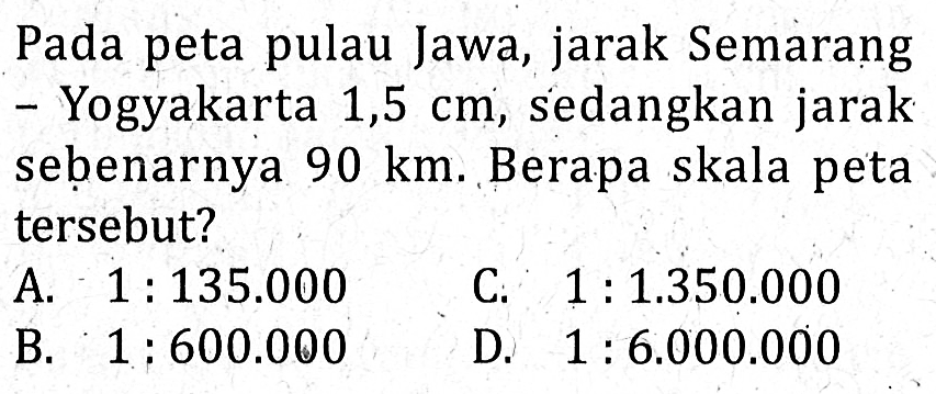 Pada peta pulau Jawa, jarak Semarang-Yogyakarta 1,5 cm, sedangkan jarak sebenarnya  90 km. Berapa skala peta tersebut?
