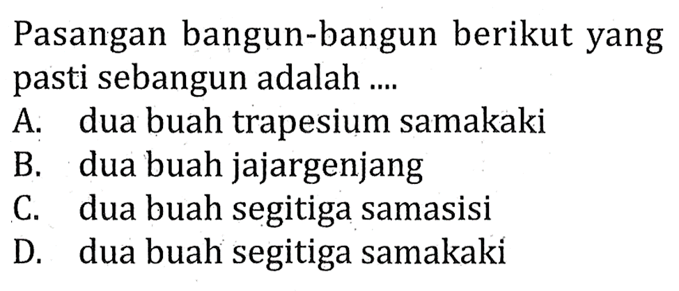 Pasangan bangun-bangun berikut yang pasti sebangun adalah ....A. dua buah trapesium samakakiB. dua buah jajargenjangC. dua buah segitiga samasisiD. dua buah segitiga samakaki