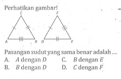 Perhatikan gambar!A B C  D E FPasangan sudut yang sama benar adalah ....A.  A  dengan  D C.  B  dengan  E B.  B  dengan  D D.  C  dengan  F 