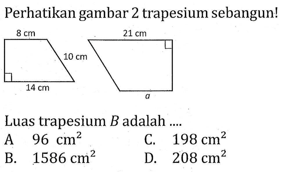 Perhatikan gambar 2 trapesium sebangun! 8 cm 10 cm 14 cm 12 cm a. Luas trapesium B adalah .... A. 96 cm^2 B. 1586 cm^2 C. 198 cm^2 D. 208 cm^2 