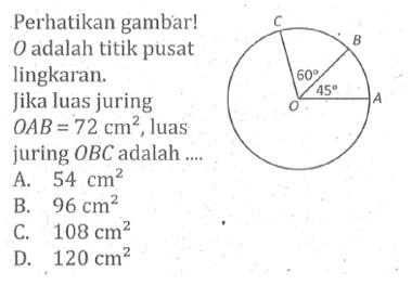 Perhatikan gambar! O adalah titik pusat lingkaran. Jika luas juring OA B=72 cm^2, luas juring OBC adalah .... 60 45