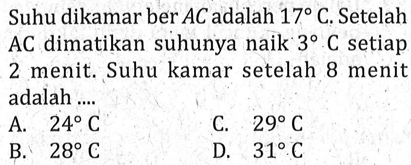 Suhu dikamar ber AC adalah 17 C. Setelah AC dimatikan suhunya naik 3 C setiap 2 menit. Suhu kamar setelah 8 menit adalah... A. 24 C B. 28 C C. 29 C D. 31 C