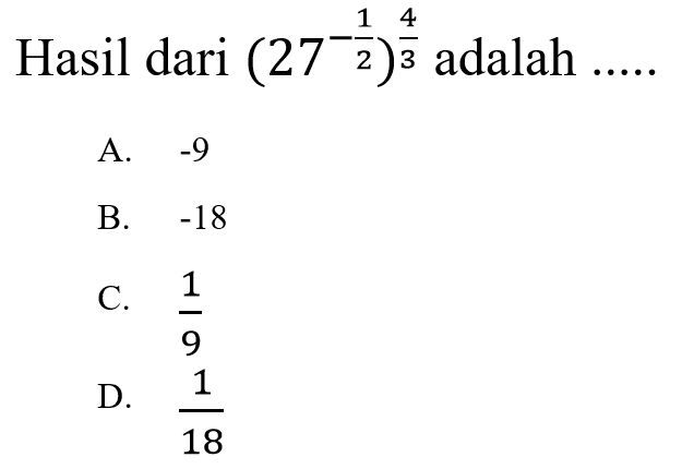 Hasil dari (27^(-1/2))^(4/3) adalah .... A. -9 B. -18 C. 1/9 D. 1/18