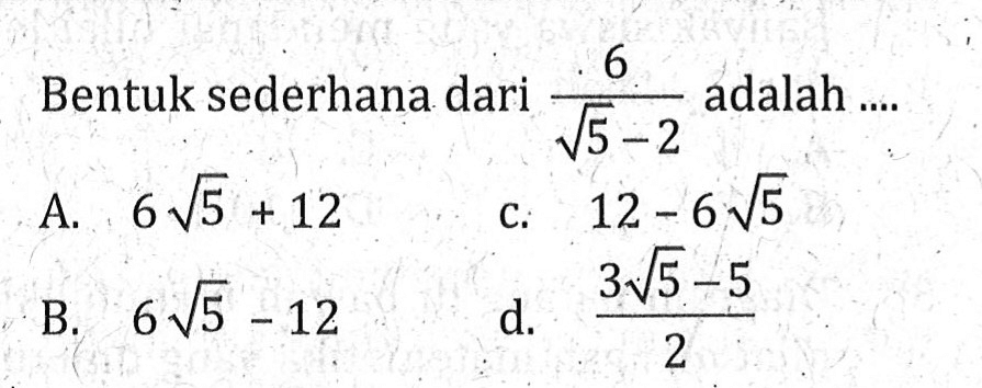 Bentuk sederhana dari 6 / ( akar(5) -2 ) adalah ... A. 6 akar(5) + 12 B. 6 akar(5) - 12 c. 12 - 6 akar(5) d. ( 3 akar(5) - 5 ) / 2