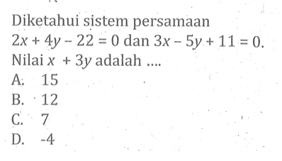 Diketahui sistem persamaan 2x + 4y - 22 = 0 dan 3x - 5y + 11 = 0 Nilai x + 3y adalah .... A. 15 B. 12 C. 7 D -4