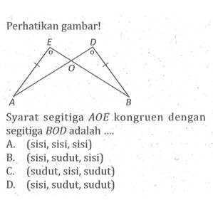 Perhatikan gambar!
Syarat segitiga  AOE kongruen dengan segitiga BOD adalah ....
A. (sisi, sisi, sisi)
B. (sisi, sudut, sisi)
C. (sudut, sisi, sudut)
D. (sisi, sudut, sudut)