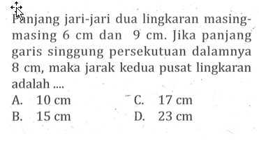 Panjang jari-jari dua lingkaran masing-masing 6 cm dan 9 cm. Jika panjang garis singgung persekutuan dalamnya 8 cm, maka jarak kedua pusat lingkaran adalah .... 