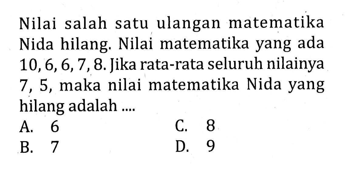 Nilai salah satu ulangan matematika Nida hilang. Nilai matematika yang ada 10,6,6,7,8. Jika rata-rata seluruh nilainya 7,5, maka nilai matematika Nida yang hilang adalah ....