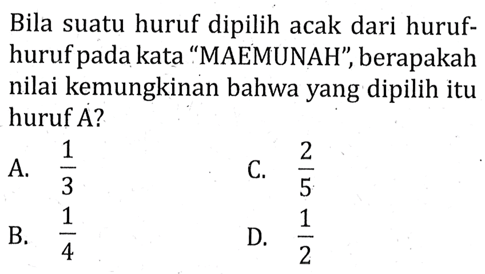 Bila suatu huruf dipilih acak dari hurufhuruf pada kata 'MAEMUNAH', berapakah nilai kemungkinan bahwa yang dipilih itu huruf A ?
