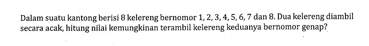 Dalam suatu kantong berisi 8 kelereng bernomor 1,2,3,4,5,6,7 dan 8 . Dua kelereng diambil secara acak, hitung nilai kemungkinan terambil kelereng keduanya bernomor genap?