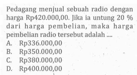 Pedagang menjual sebuah radio dengan harga Rp420:000,00. Jika ia untung 20% dari harga pembelian, maka harga pembelian radio tersebut adalah ....
