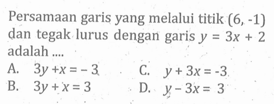 Persamaan garis yang melalui titik (6, -1) dan tegak lurus dengan garis y = 3x + 2 adalah.... A. 3y + x = -3 C. y + 3x = -3 B. 3y + x = 3 D. y - 3x = 3