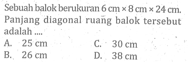 Sebuah balok berukuran 6 cm x 8 cm x 24 cm. Panjang diagonal ruañg balok tersebut adalah ....