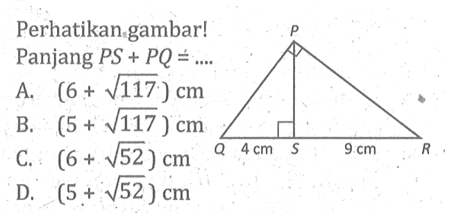 Perhatikan gambar! P Q 4 cm S 9 cm R Panjang  PS+PQ=... A.  (6+akar(117)) cm 
B.  (5+akar(117)) cm 
C. :  (6+akar(52)) cm 
D.  (5+akar(52)) cm 