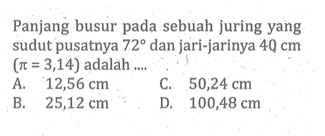 Panjang busur pada sebuah juring yang sudut pusatnya  72  dan jari-jarinya  40 cm   (pi=3,14)  adalah ....