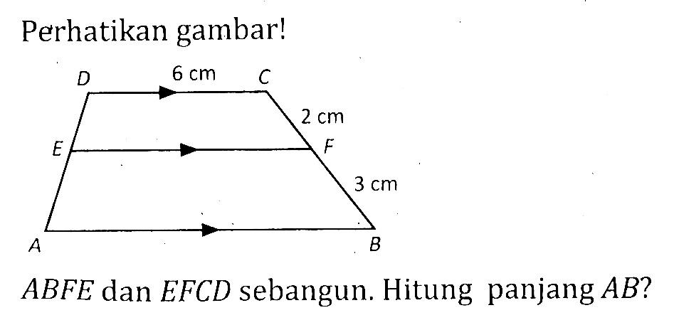 Perhatikan gambar! D 6 cm C 2 cm E F 3 cm AB ABFE  dan  EFCD  sebangun. Hitung panjang  AB ? 