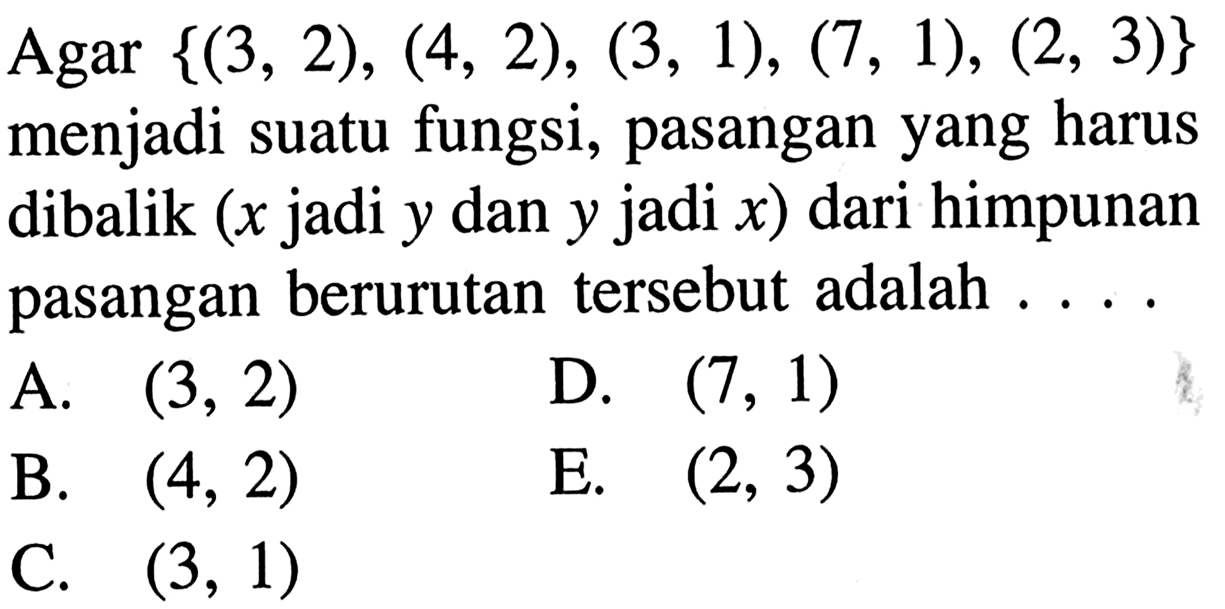 Agar  {(3,2),(4,2),(3,1),(7,1),(2,3)}  menjadi suatu fungsi, pasangan yang harus dibalik (x  jadi  y  dan  y  jadi  x) dari himpunan pasangan berurutan tersebut adalah  ....
