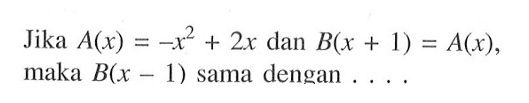 Jika A(x)=-x^2+2x dan B(x+1)=A(x), maka B(x-1) sama dengan ....