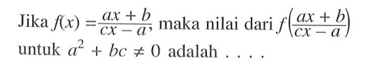 Jika  f(x)=(ax+b)/(cx-a), maka nilai dari  f((ax+b)/(cx-a))  untuk  a^2+bc=/=0  adalah  ... 