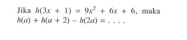 Jika h(3x+1)=9x^2+6x+6, maka h(a)+h(a+2)-h(2 a)=.... 