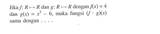 Jika  f: R->R  dan  g: R->R  dengan  f(x)=4  dan  g(x)=x^3-6 , maka fungsi  (f.g)(x)  sama dengan ....