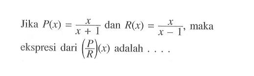 Jika P(x)=x/(x+1) dan R(x)=x/(x-1), maka ekspresi dari (P/R)(x) adalah ...