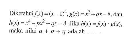 Diketahui f(x)=(x-1)^2, g(x)=x^2+ax-8, dan h(x)=x^4-px^2+q x-8. Jika h(x)=f(x).g(x)  maka nilai a+p+q adalah ...