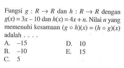 Fungsi g:R->R dan h:R->R dengan g(x)=3x-10 dan h(x)=4x+n.Nilai n yang memenuhi kesamaan (goh)(x)=(hog)(x) adalah ....