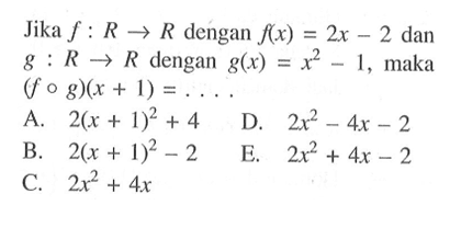 Jika  f:R->R  dengan  f(x)=2x-2  dan  g:R->R  dengan  g(x)=x^2-1 , maka  (fog)(x+1)=.... 
A.  2(x+1)^2+4 
D.  2x^2-4x-2 
B.  2(x+1)^2-2 
E.  2x^2+4x-2 
C.  2x^2+4x 