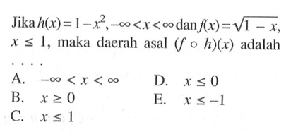 Jika  h(x)=1-x^2,-tak hingga<x<tak hingga  dan  f(x)=akar(1-x ,  x <= 1 , maka daerah asal  (f o h)(x)  adalah  ... A.  -tak hingga<x<tak hingga D.  x <= 0 B.  x >= 0 E.   x <=-1 C.  x <= 1 