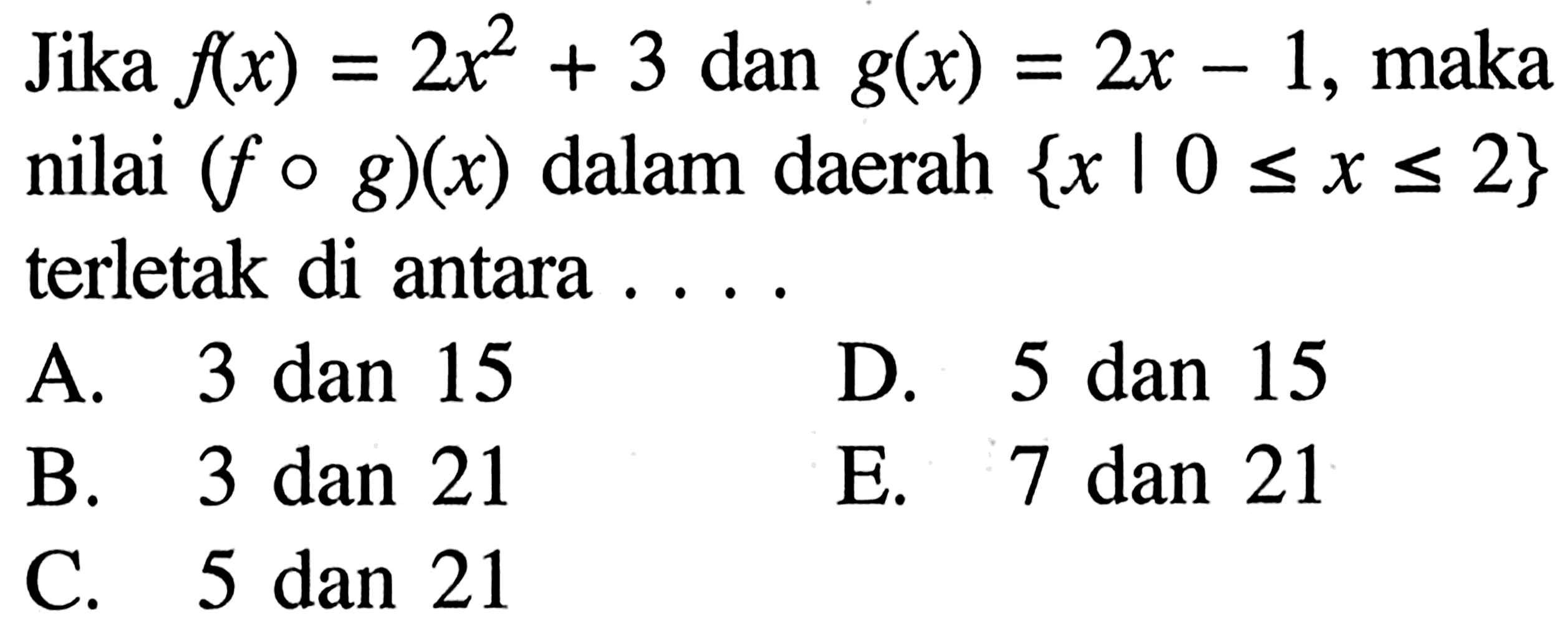 Jika  f(x)=2x^2+3  dan  g(x)=2x-1 , maka nilai  (f o g)(x)  dalam daerah  {x |  0 <= x <= 2\  terletak di antara ...A. 3 dan 15D. 5 dan 15B. 3 dan 21E. 7 dan 21C. 5 dan 21