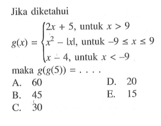 Jika diketahui g(x)=2x+5, untuk x>9 x^2-|x|, untuk -9<=x<=9 x-4, untuk x<-9 maka g(g(5))=...