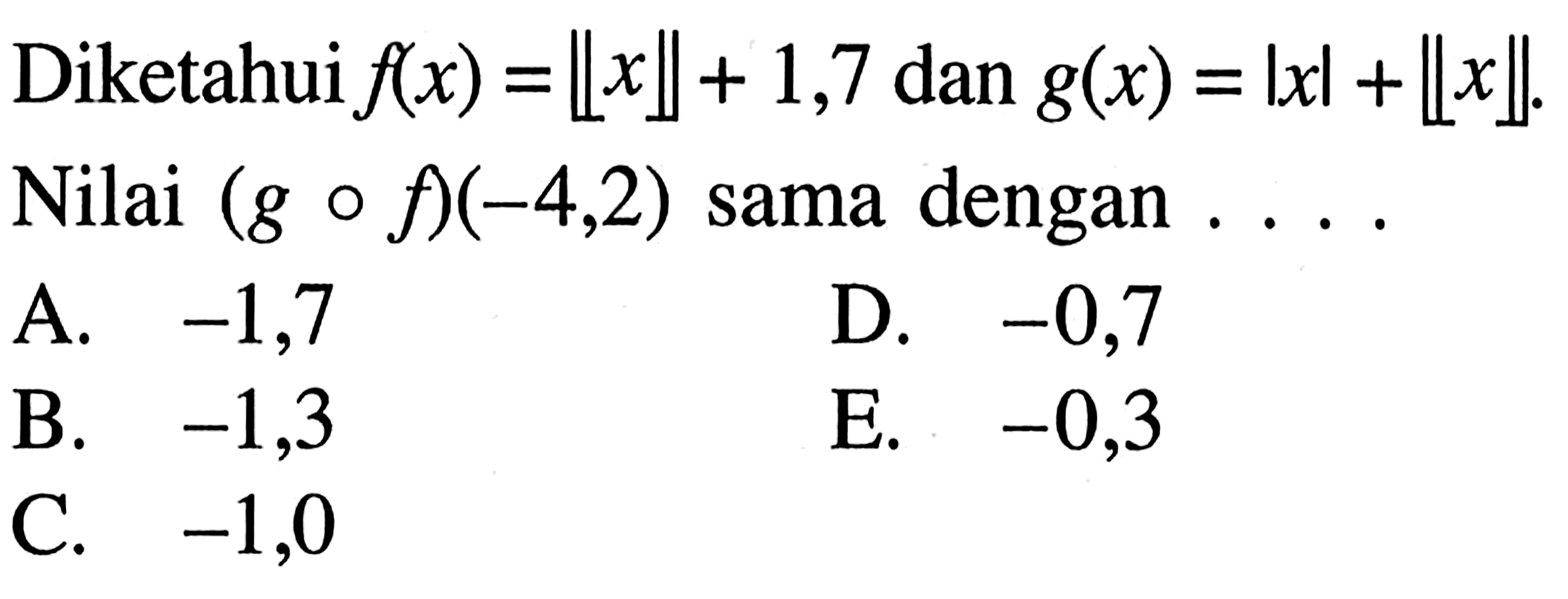 Diketahui f(x)=[x]+1,7 dan g(x)=|x|+[x]. Nilai (g o f)(-4,2) sama dengan ...